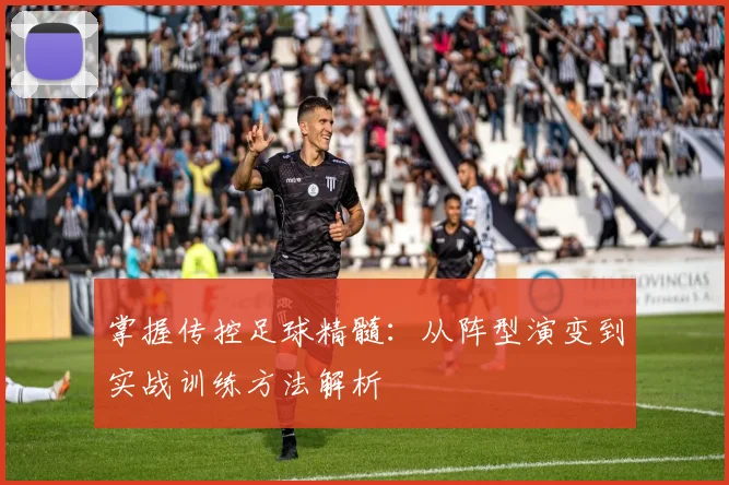 掌握传控足球精髓：从阵型演变到实战训练方法解析