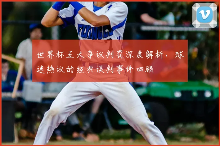 世界杯五大争议判罚深度解析，球迷热议的经典误判事件回顾