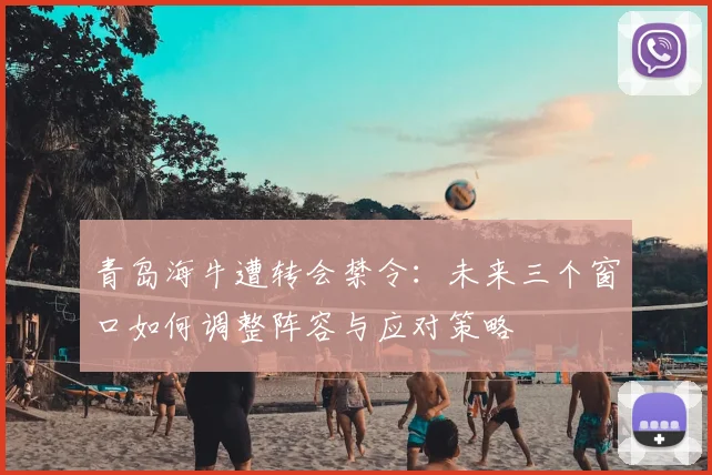 青岛海牛遭转会禁令：未来三个窗口如何调整阵容与应对策略