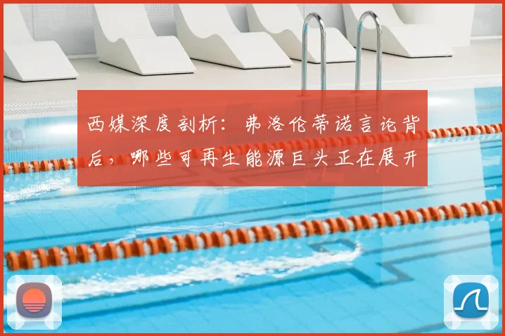 西媒深度剖析：弗洛伦蒂诺言论背后，哪些可再生能源巨头正在展开角逐？