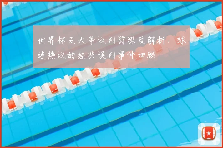 世界杯五大争议判罚深度解析，球迷热议的经典误判事件回顾