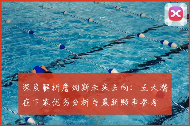 深度解析詹姆斯未来去向：五大潜在下家优劣分析与最新赔率参考