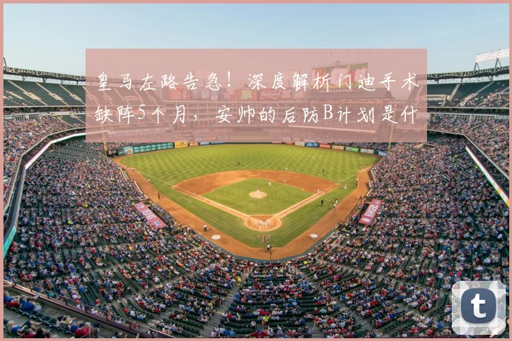 皇马左路告急!深度解析门迪手术缺阵5个月,安帅的后防B计划是什么?