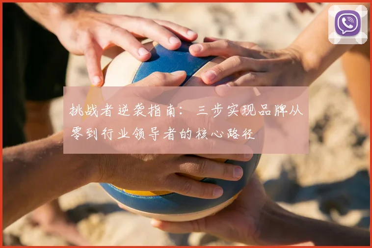 挑战者逆袭指南:三步实现品牌从零到行业领导者的核心路径