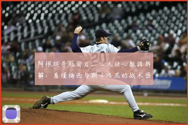 阿根廷夺冠背后:三大核心数据拆解,看懂梅西与斯卡洛尼的战术密码