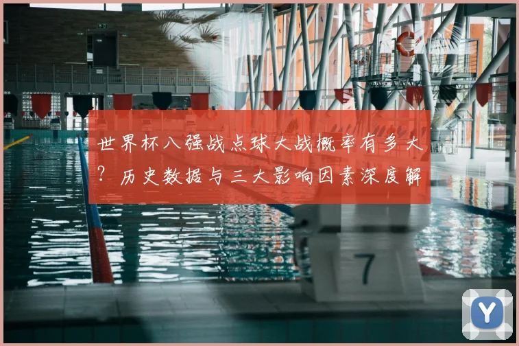世界杯八强战点球大战概率有多大？历史数据与三大影响因素深度解析