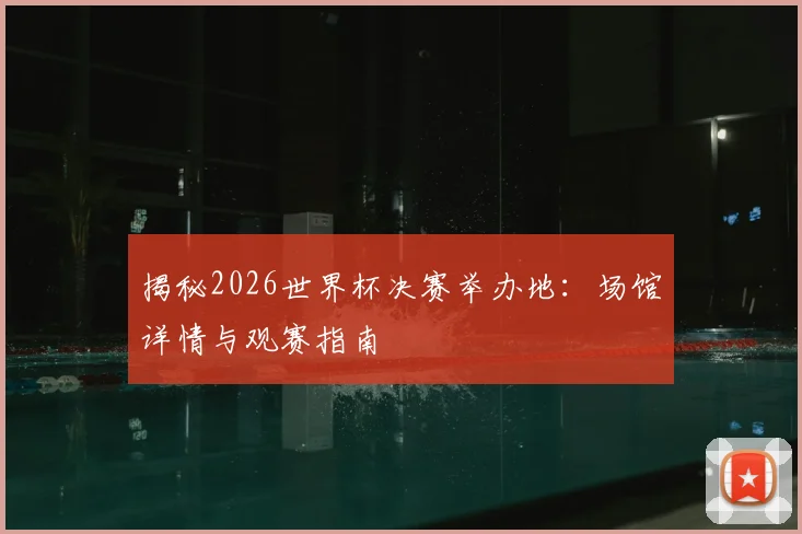 揭秘2026世界杯决赛举办地：场馆详情与观赛指南