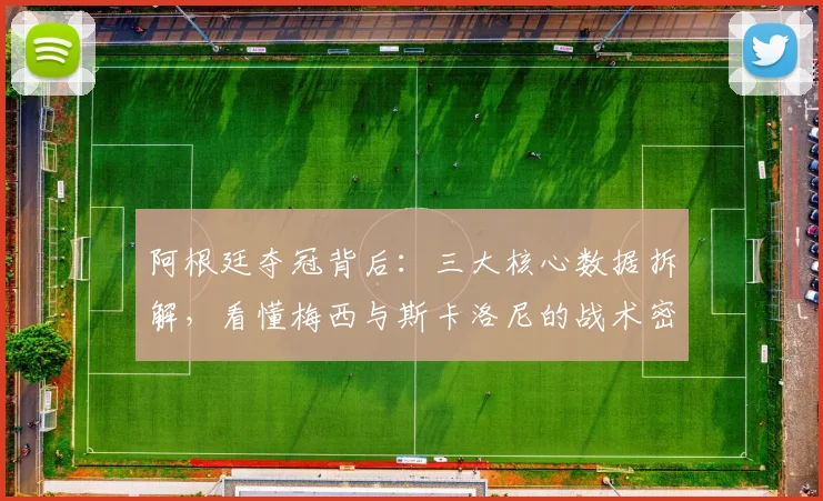 阿根廷夺冠背后：三大核心数据拆解，看懂梅西与斯卡洛尼的战术密码