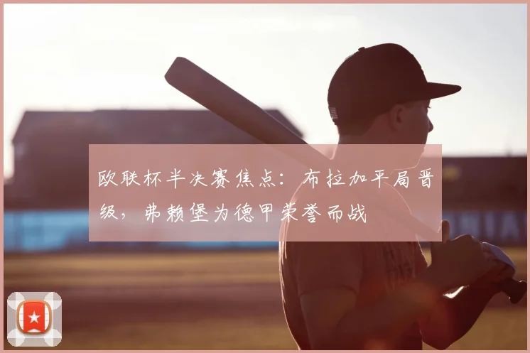 欧联杯半决赛焦点：布拉加平局晋级，弗赖堡为德甲荣誉而战